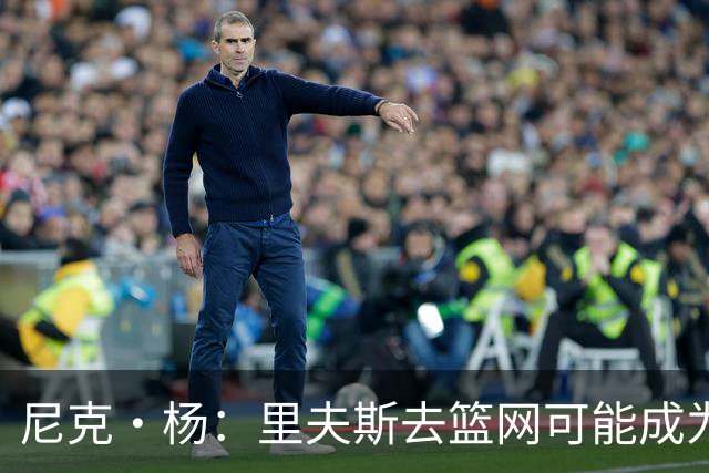 尼克·杨：里夫斯去篮网可能成为下个布伦森 但要承担风险